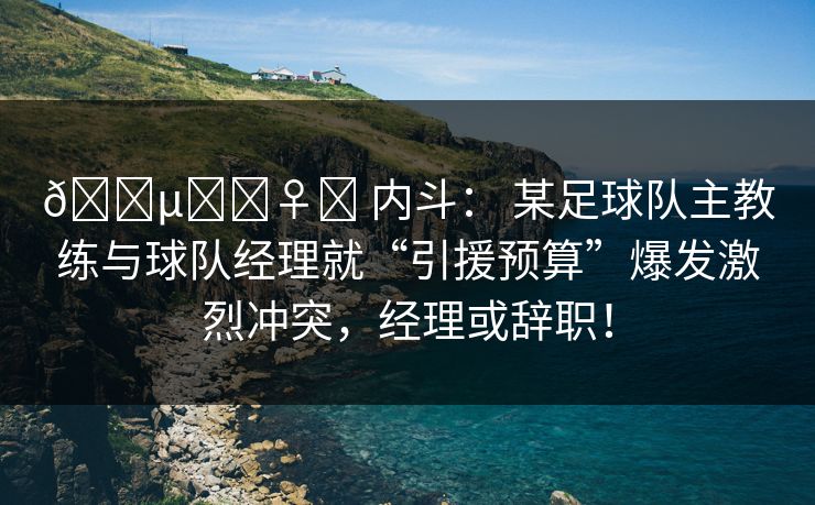 🕵️‍♀️ 内斗： 某足球队主教练与球队经理就“引援预算”爆发激烈冲突，经理或辞职！