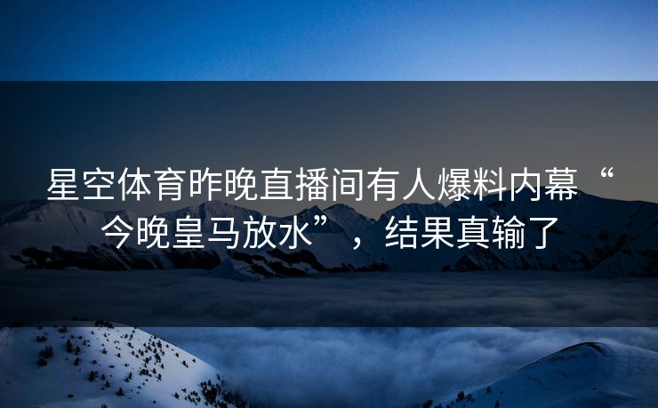 星空体育昨晚直播间有人爆料内幕“今晚皇马放水”，结果真输了