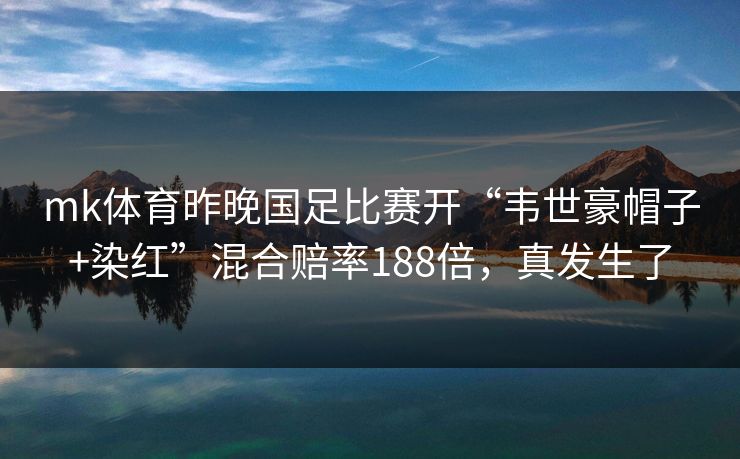mk体育昨晚国足比赛开“韦世豪帽子+染红”混合赔率188倍，真发生了