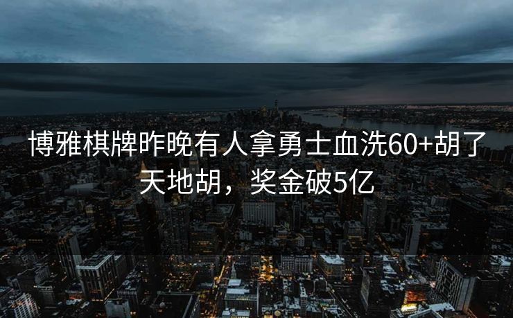 博雅棋牌昨晚有人拿勇士血洗60+胡了天地胡，奖金破5亿