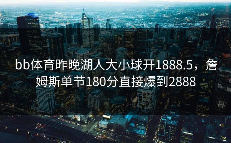 bb体育昨晚湖人大小球开1888.5，詹姆斯单节180分直接爆到2888