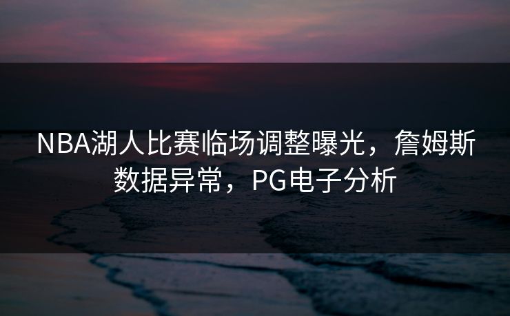 NBA湖人比赛临场调整曝光，詹姆斯数据异常，PG电子分析