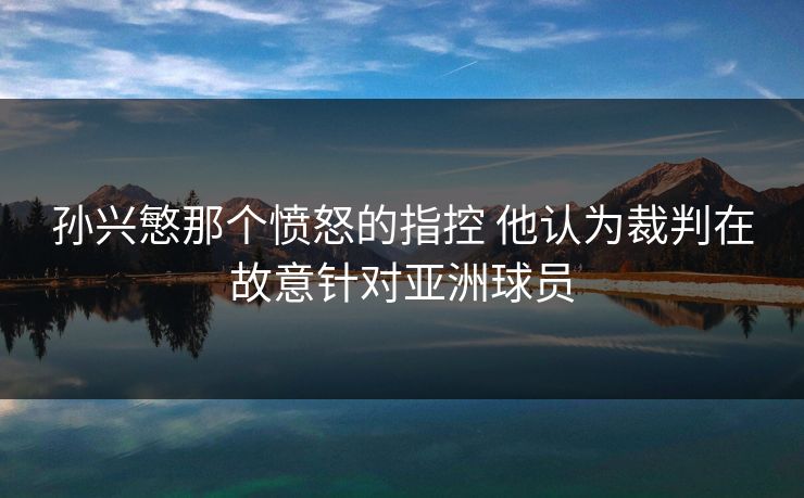 孙兴慜那个愤怒的指控 他认为裁判在故意针对亚洲球员