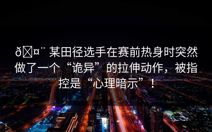 🤨 某田径选手在赛前热身时突然做了一个“诡异”的拉伸动作，被指控是“心理暗示”！