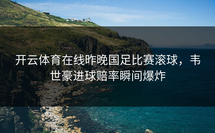 开云体育在线昨晚国足比赛滚球，韦世豪进球赔率瞬间爆炸