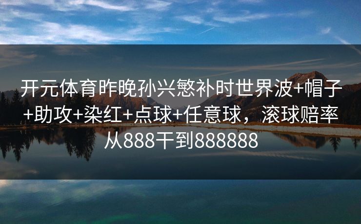 开元体育昨晚孙兴慜补时世界波+帽子+助攻+染红+点球+任意球，滚球赔率从888干到888888