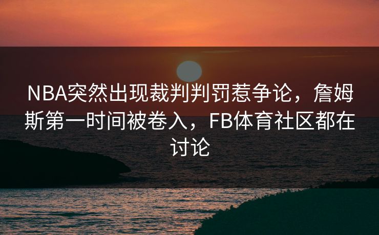 NBA突然出现裁判判罚惹争论，詹姆斯第一时间被卷入，FB体育社区都在讨论