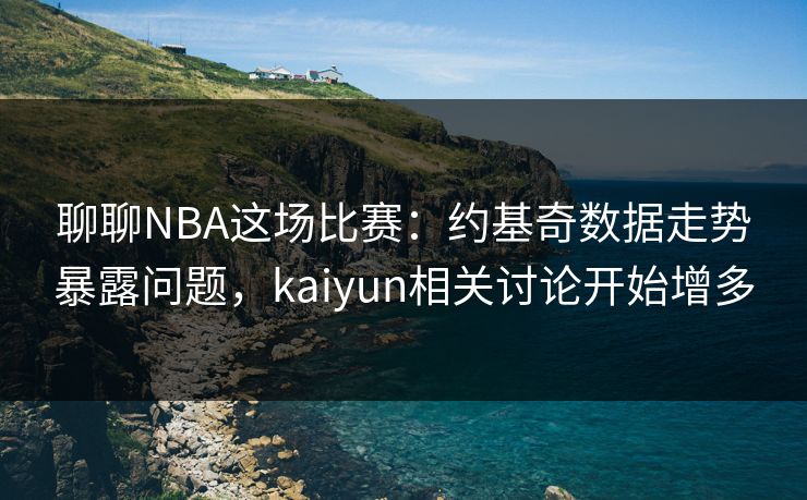 聊聊NBA这场比赛：约基奇数据走势暴露问题，kaiyun相关讨论开始增多