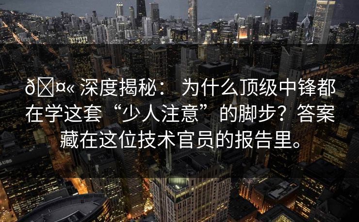 🤫 深度揭秘： 为什么顶级中锋都在学这套“少人注意”的脚步？答案藏在这位技术官员的报告里。