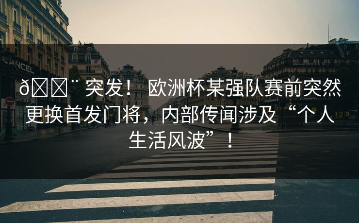 🚨 突发！ 欧洲杯某强队赛前突然更换首发门将，内部传闻涉及“个人生活风波”！