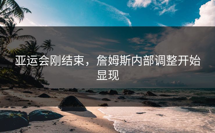 亚运会刚结束，詹姆斯内部调整开始显现
