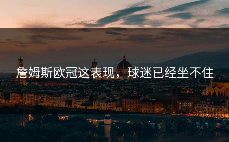 詹姆斯欧冠这表现，球迷已经坐不住