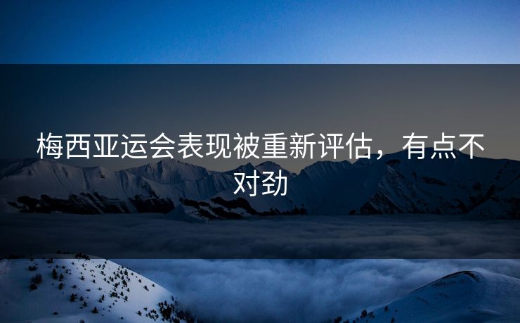 梅西亚运会表现被重新评估，有点不对劲