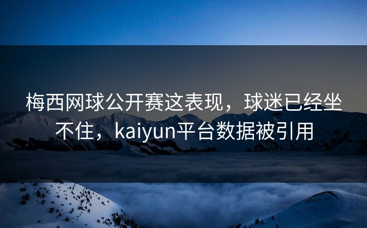 梅西网球公开赛这表现，球迷已经坐不住，kaiyun平台数据被引用