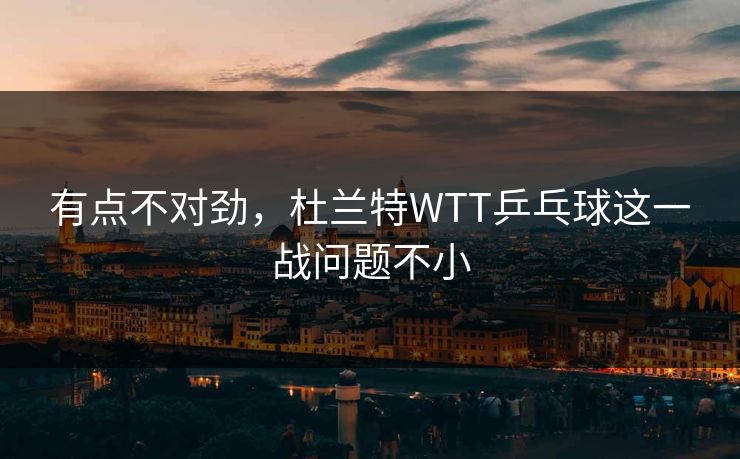 有点不对劲，杜兰特WTT乒乓球这一战问题不小