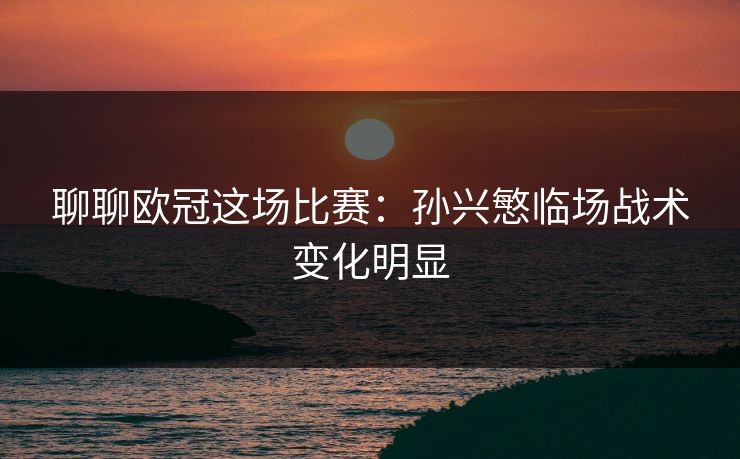 聊聊欧冠这场比赛：孙兴慜临场战术变化明显