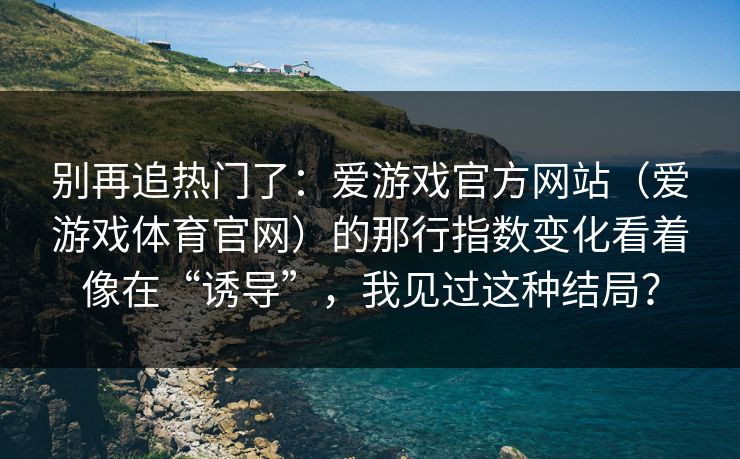 别再追热门了：爱游戏官方网站（爱游戏体育官网）的那行指数变化看着像在“诱导”，我见过这种结局？