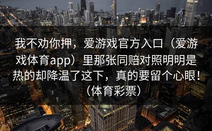我不劝你押，爱游戏官方入口（爱游戏体育app）里那张同赔对照明明是热的却降温了这下，真的要留个心眼！（体育彩票）