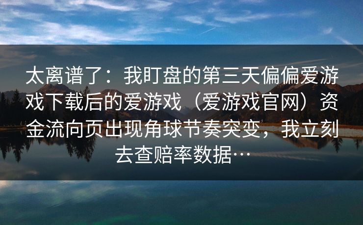 太离谱了：我盯盘的第三天偏偏爱游戏下载后的爱游戏（爱游戏官网）资金流向页出现角球节奏突变，我立刻去查赔率数据…