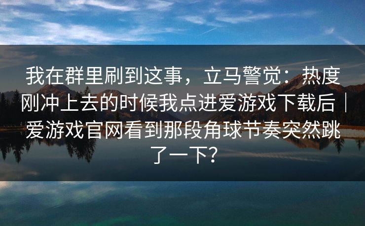 我在群里刷到这事，立马警觉：热度刚冲上去的时候我点进爱游戏下载后｜爱游戏官网看到那段角球节奏突然跳了一下？