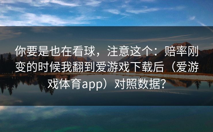 你要是也在看球，注意这个：赔率刚变的时候我翻到爱游戏下载后（爱游戏体育app）对照数据？