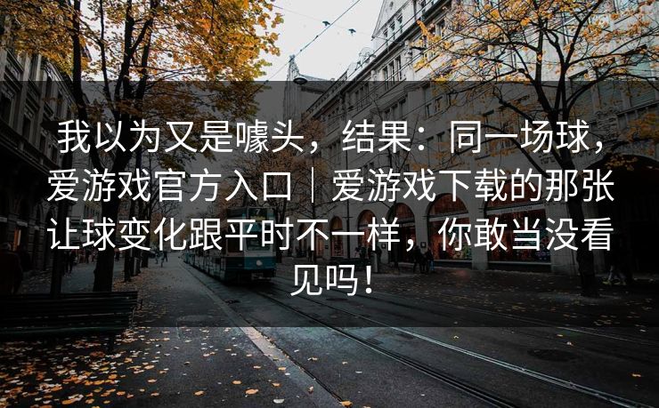 我以为又是噱头，结果：同一场球，爱游戏官方入口｜爱游戏下载的那张让球变化跟平时不一样，你敢当没看见吗！