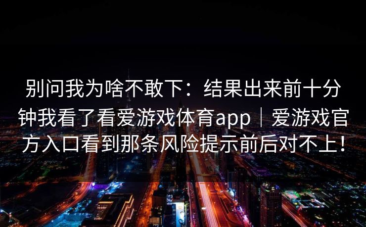 别问我为啥不敢下：结果出来前十分钟我看了看爱游戏体育app｜爱游戏官方入口看到那条风险提示前后对不上！