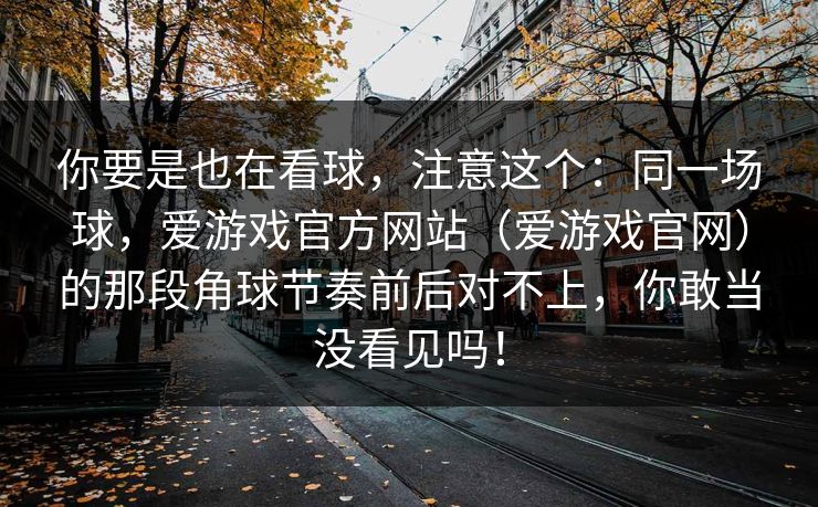 你要是也在看球，注意这个：同一场球，爱游戏官方网站（爱游戏官网）的那段角球节奏前后对不上，你敢当没看见吗！