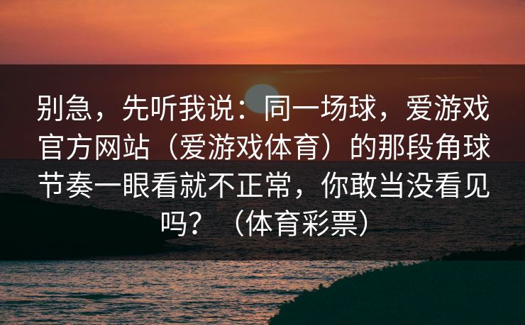 别急，先听我说：同一场球，爱游戏官方网站（爱游戏体育）的那段角球节奏一眼看就不正常，你敢当没看见吗？（体育彩票）