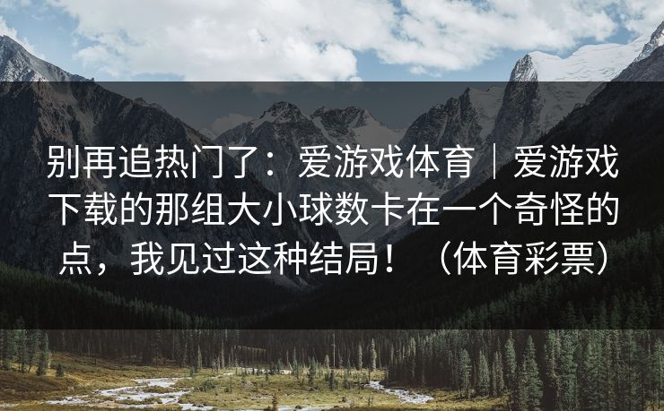 别再追热门了：爱游戏体育｜爱游戏下载的那组大小球数卡在一个奇怪的点，我见过这种结局！（体育彩票）