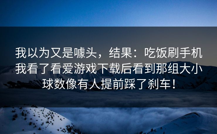 我以为又是噱头，结果：吃饭刷手机我看了看爱游戏下载后看到那组大小球数像有人提前踩了刹车！