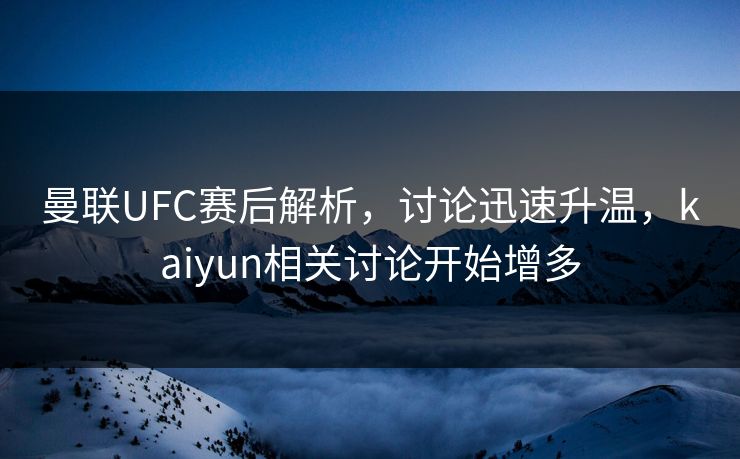 曼联UFC赛后解析，讨论迅速升温，kaiyun相关讨论开始增多