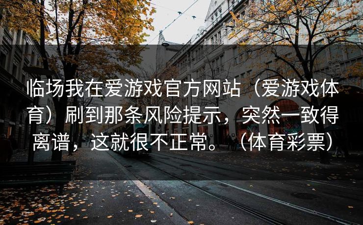 临场我在爱游戏官方网站（爱游戏体育）刷到那条风险提示，突然一致得离谱，这就很不正常。（体育彩票）