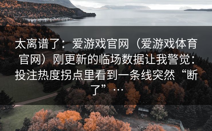 太离谱了：爱游戏官网（爱游戏体育官网）刚更新的临场数据让我警觉：投注热度拐点里看到一条线突然“断了”…