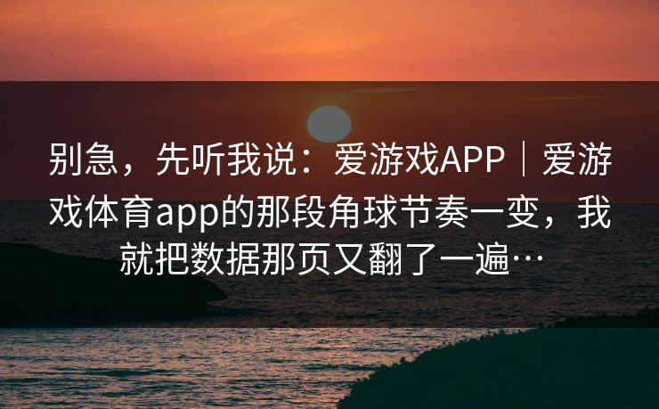 别急，先听我说：爱游戏APP｜爱游戏体育app的那段角球节奏一变，我就把数据那页又翻了一遍…
