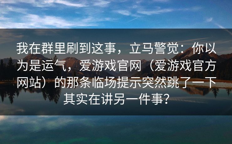我在群里刷到这事，立马警觉：你以为是运气，爱游戏官网（爱游戏官方网站）的那条临场提示突然跳了一下其实在讲另一件事？