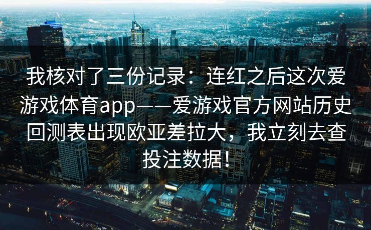 我核对了三份记录：连红之后这次爱游戏体育app——爱游戏官方网站历史回测表出现欧亚差拉大，我立刻去查投注数据！