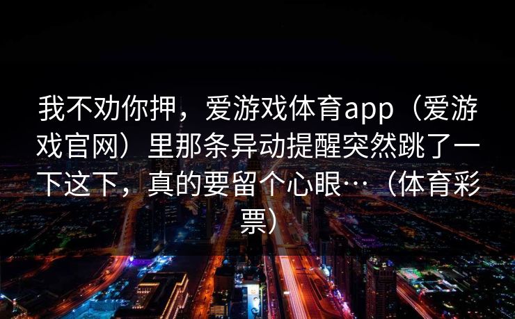 我不劝你押，爱游戏体育app（爱游戏官网）里那条异动提醒突然跳了一下这下，真的要留个心眼…（体育彩票）