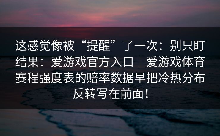 这感觉像被“提醒”了一次：别只盯结果：爱游戏官方入口｜爱游戏体育赛程强度表的赔率数据早把冷热分布反转写在前面！