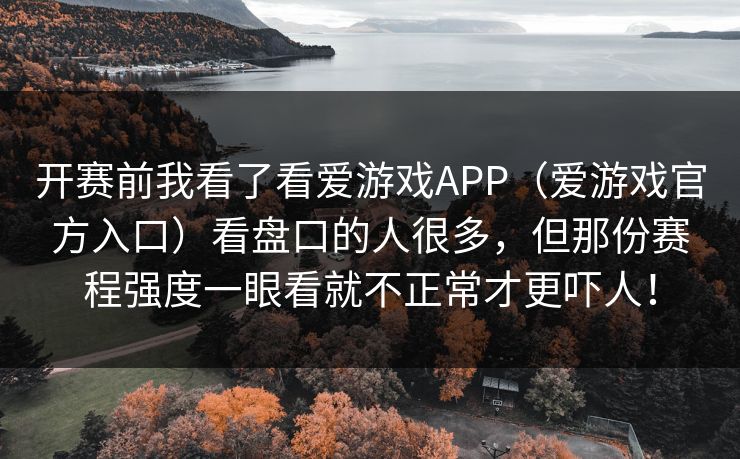 开赛前我看了看爱游戏APP（爱游戏官方入口）看盘口的人很多，但那份赛程强度一眼看就不正常才更吓人！