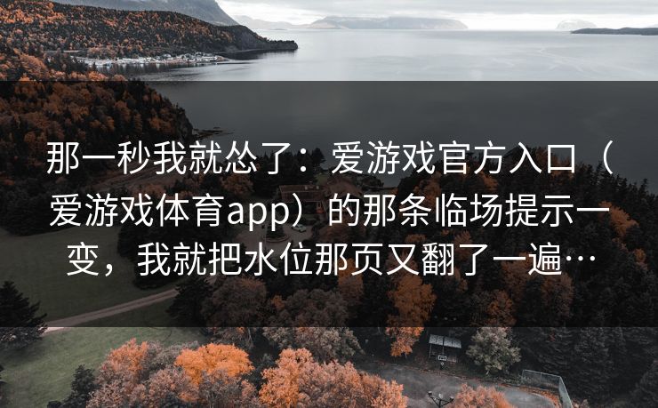 那一秒我就怂了：爱游戏官方入口（爱游戏体育app）的那条临场提示一变，我就把水位那页又翻了一遍…