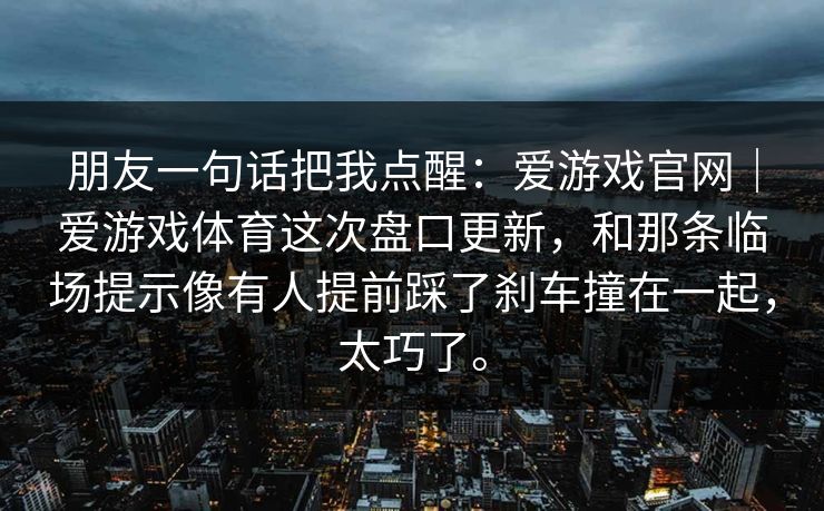 朋友一句话把我点醒：爱游戏官网｜爱游戏体育这次盘口更新，和那条临场提示像有人提前踩了刹车撞在一起，太巧了。