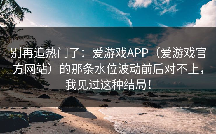 别再追热门了：爱游戏APP（爱游戏官方网站）的那条水位波动前后对不上，我见过这种结局！