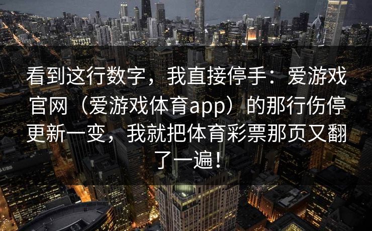 看到这行数字，我直接停手：爱游戏官网（爱游戏体育app）的那行伤停更新一变，我就把体育彩票那页又翻了一遍！