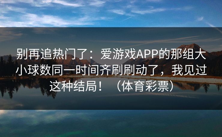 别再追热门了：爱游戏APP的那组大小球数同一时间齐刷刷动了，我见过这种结局！（体育彩票）