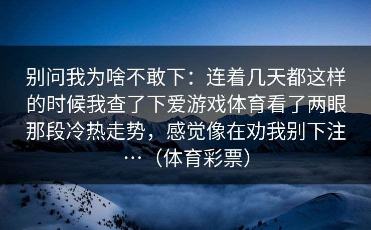 别问我为啥不敢下：连着几天都这样的时候我查了下爱游戏体育看了两眼那段冷热走势，感觉像在劝我别下注…（体育彩票）