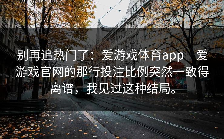 别再追热门了：爱游戏体育app｜爱游戏官网的那行投注比例突然一致得离谱，我见过这种结局。