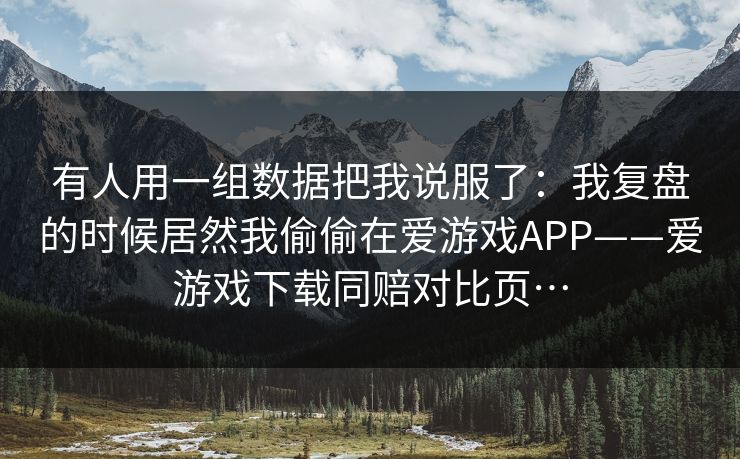 有人用一组数据把我说服了：我复盘的时候居然我偷偷在爱游戏APP——爱游戏下载同赔对比页…