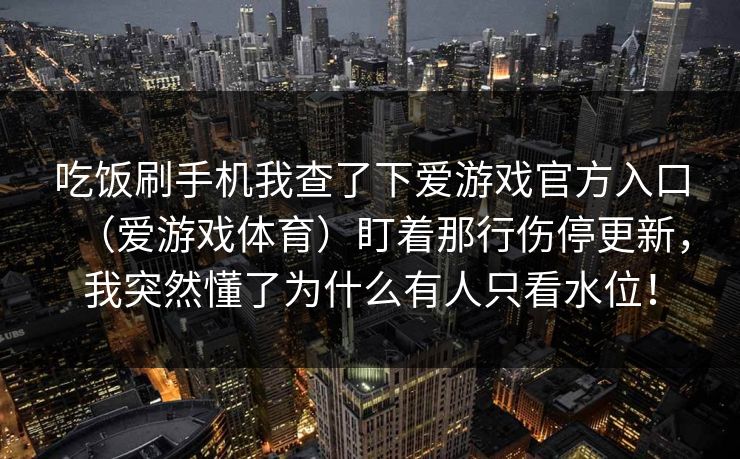 吃饭刷手机我查了下爱游戏官方入口（爱游戏体育）盯着那行伤停更新，我突然懂了为什么有人只看水位！