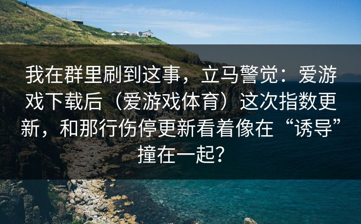 我在群里刷到这事，立马警觉：爱游戏下载后（爱游戏体育）这次指数更新，和那行伤停更新看着像在“诱导”撞在一起？